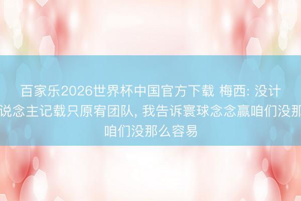 百家乐2026世界杯中国官方下载 梅西: 没计议个东说念主记载只原宥团队， 我告诉寰球念念赢咱们没那么容易