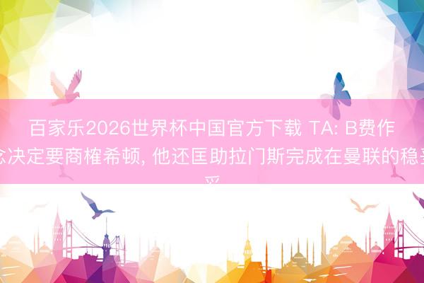 百家乐2026世界杯中国官方下载 TA: B费作念决定要商榷希顿， 他还匡助拉门斯完成在曼联的稳妥