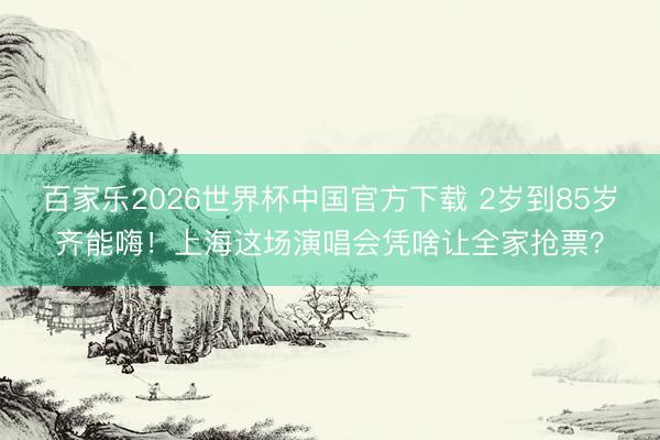 百家乐2026世界杯中国官方下载 2岁到85岁齐能嗨！上海这场演唱会凭啥让全家抢票？
