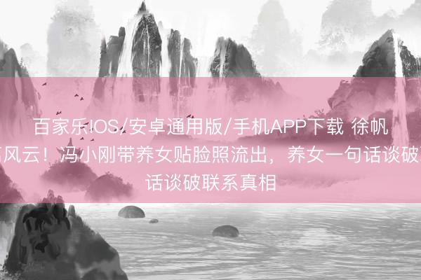 百家乐IOS/安卓通用版/手机APP下载 徐帆首谈仳离风云！冯小刚带养女贴脸照流出，养女一句话谈破联系真相
