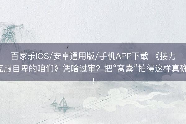 百家乐IOS/安卓通用版/手机APP下载 《接力克服自卑的咱们》凭啥过审？把“窝囊”拍得这样真确！