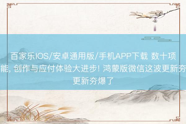 百家乐IOS/安卓通用版/手机APP下载 数十项新功能， 创作与应付体验大进步! 鸿蒙版微信这波更新夯爆了
