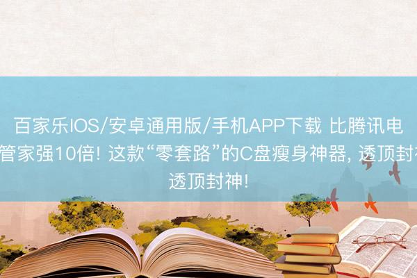 百家乐IOS/安卓通用版/手机APP下载 比腾讯电脑管家强10倍! 这款“零套路”的C盘瘦身神器， 透顶封神!