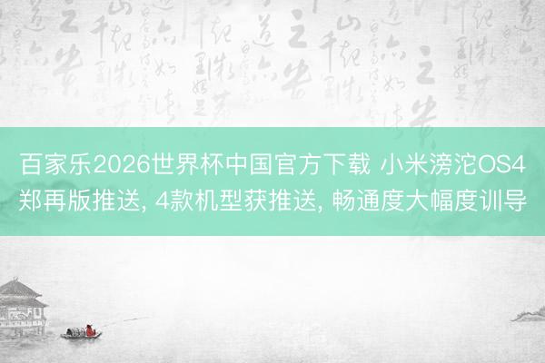 百家乐2026世界杯中国官方下载 小米滂沱OS4郑再版推送， 4款机型获推送， 畅通度大幅度训导