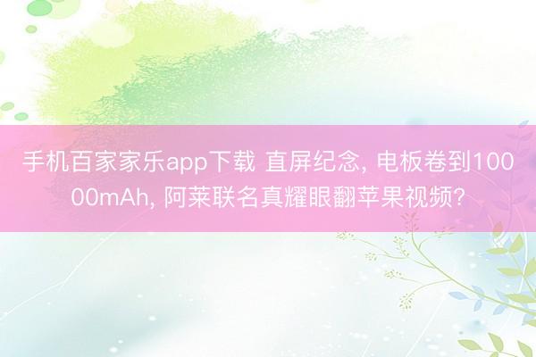 手机百家家乐app下载 直屏纪念， 电板卷到10000mAh， 阿莱联名真耀眼翻苹果视频?