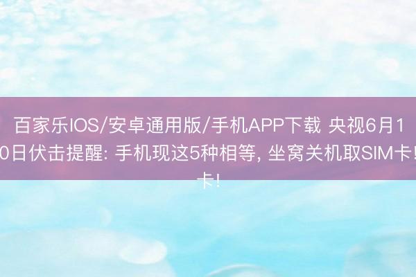 百家乐IOS/安卓通用版/手机APP下载 央视6月10日伏击提醒: 手机现这5种相等, 坐窝关机取SIM卡!