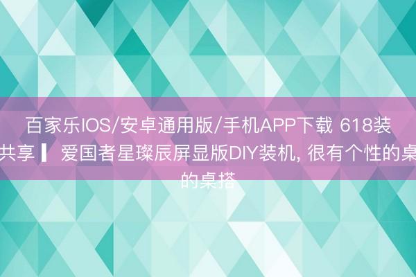百家乐IOS/安卓通用版/手机APP下载 618装机共享 ▎爱国者星璨辰屏显版DIY装机, 很有个性的桌搭