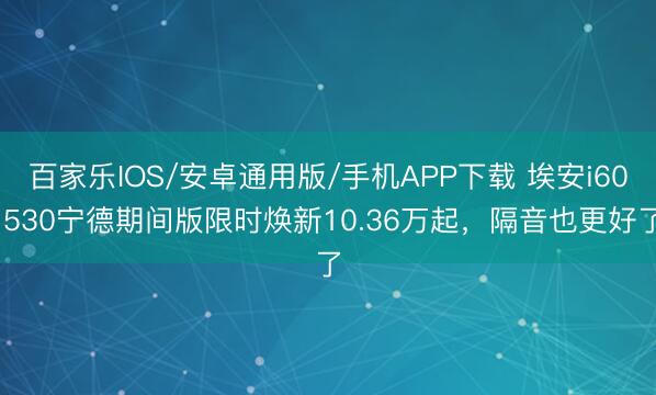 百家乐IOS/安卓通用版/手机APP下载 埃安i60 530宁德期间版限时焕新10.36万起，隔音也更好了