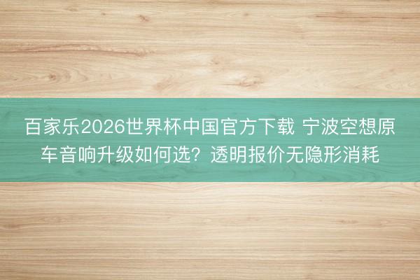 百家乐2026世界杯中国官方下载 宁波空想原车音响升级如何选？透明报价无隐形消耗