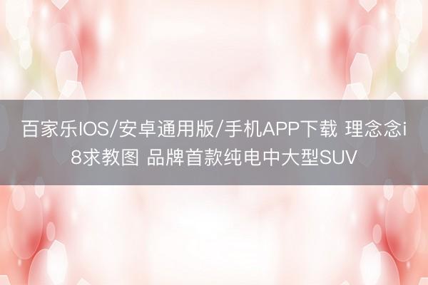 百家乐IOS/安卓通用版/手机APP下载 理念念i8求教图 品牌首款纯电中大型SUV
