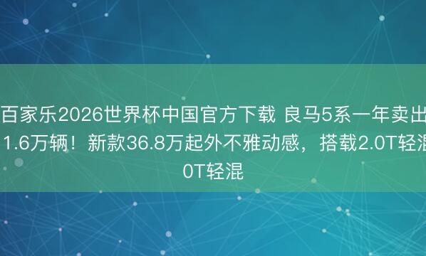 百家乐2026世界杯中国官方下载 良马5系一年卖出11.6万辆!新款36.8万起外不雅动感,搭载2.0T轻混