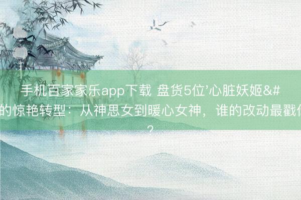 手机百家家乐app下载 盘货5位'心脏妖姬'的惊艳转型：从神思女到暖心女神，谁的改动最戳你心？