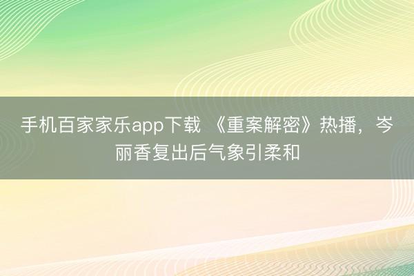 手机百家家乐app下载 《重案解密》热播,岑丽香复出后气象引柔和