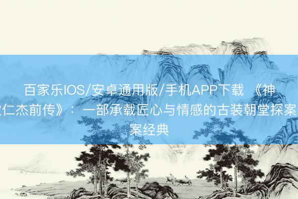 百家乐IOS/安卓通用版/手机APP下载 《神探狄仁杰前传》：一部承载匠心与情感的古装朝堂探案经典
