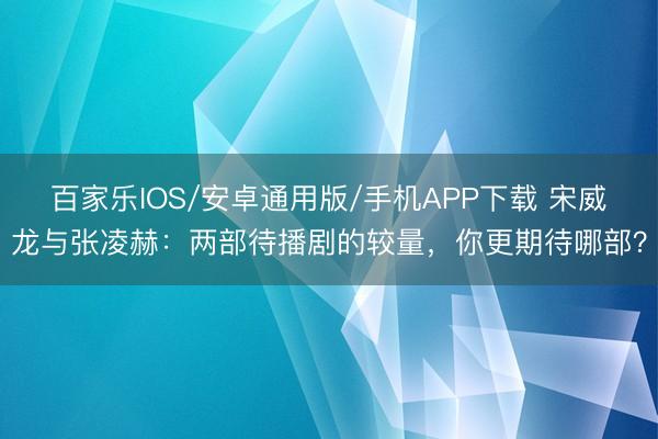 百家乐IOS/安卓通用版/手机APP下载 宋威龙与张凌赫：两部待播剧的较量，你更期待哪部？
