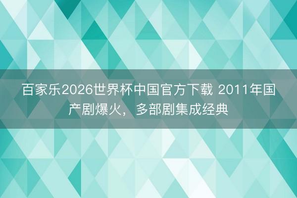 百家乐2026世界杯中国官方下载 2011年国产剧爆火，多部剧集成经典