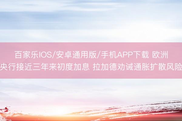 百家乐IOS/安卓通用版/手机APP下载 欧洲央行接近三年来初度加息 拉加德劝诫通胀扩散风险