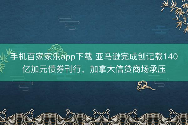 手机百家家乐app下载 亚马逊完成创记载140亿加元债券刊行，加拿大信贷商场承压