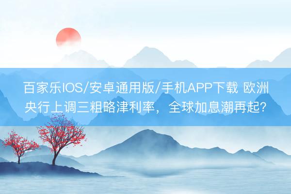 百家乐IOS/安卓通用版/手机APP下载 欧洲央行上调三粗略津利率，全球加息潮再起？
