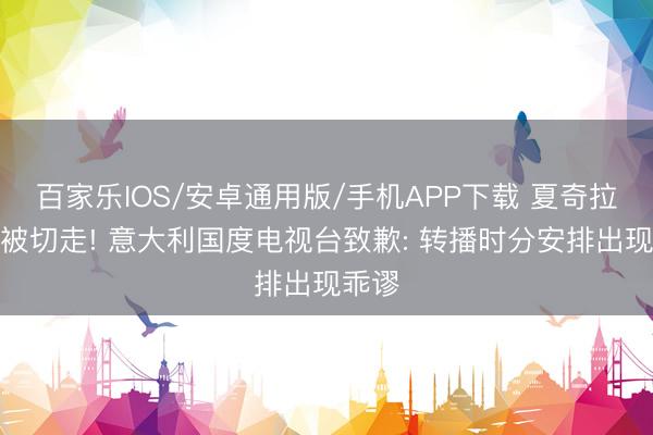 百家乐IOS/安卓通用版/手机APP下载 夏奇拉饰演被切走! 意大利国度电视台致歉: 转播时分安排出现乖谬