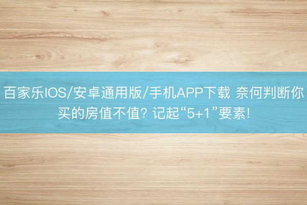 百家乐IOS/安卓通用版/手机APP下载 奈何判断你买的房值不值? 记起“5+1”要素!