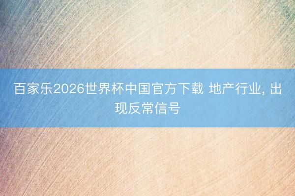 百家乐2026世界杯中国官方下载 地产行业， 出现反常信号