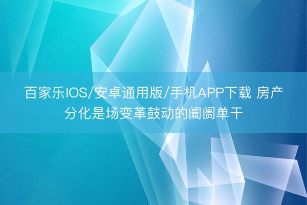 百家乐IOS/安卓通用版/手机APP下载 房产分化是场变革鼓动的阛阓单干