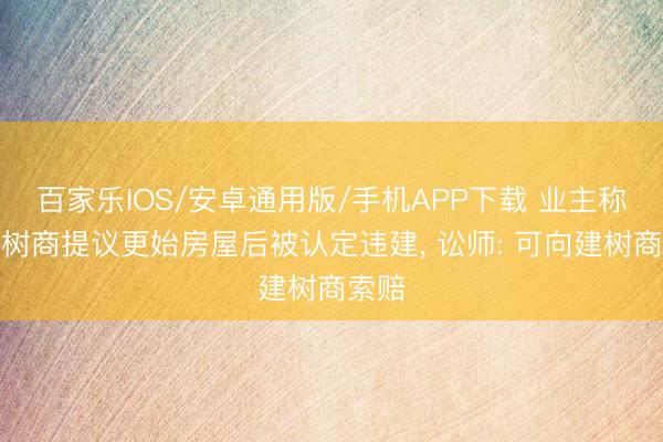 百家乐IOS/安卓通用版/手机APP下载 业主称按建树商提议更始房屋后被认定违建， 讼师: 可向建树商索赔