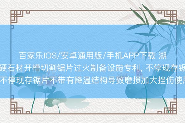 百家乐IOS/安卓通用版/手机APP下载 湖北昌利超硬材料恳求超硬石材开槽切割锯片过火制备设施专利， 不停现存锯片不带有降温结构导致磨损加大挫伤使用寿命的问题