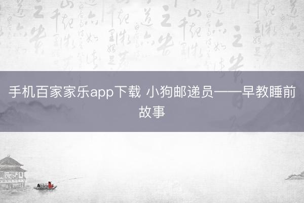 手机百家家乐app下载 小狗邮递员——早教睡前故事