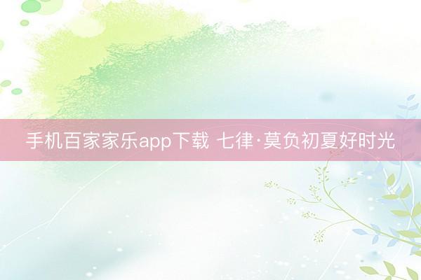 手机百家家乐app下载 七律·莫负初夏好时光
