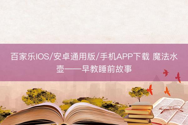 百家乐IOS/安卓通用版/手机APP下载 魔法水壶——早教睡前故事