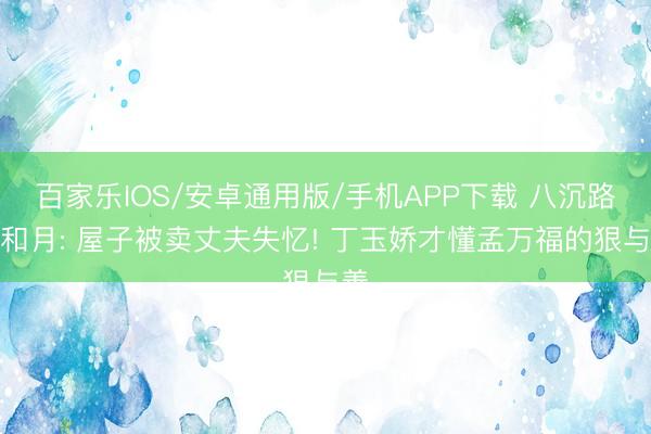 百家乐IOS/安卓通用版/手机APP下载 八沉路云和月: 屋子被卖丈夫失忆! 丁玉娇才懂孟万福的狠与善