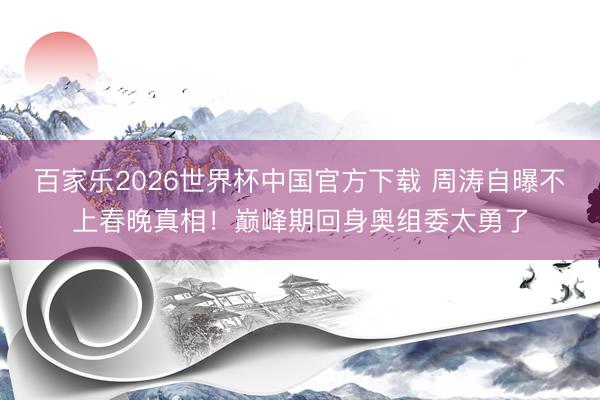 百家乐2026世界杯中国官方下载 周涛自曝不上春晚真相！巅峰期回身奥组委太勇了