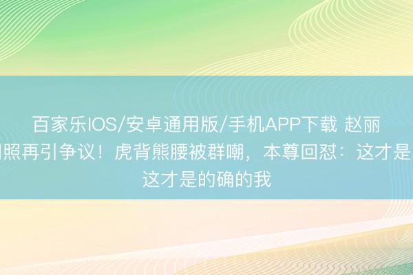 百家乐IOS/安卓通用版/手机APP下载 赵丽颖初中旧照再引争议！虎背熊腰被群嘲，本尊回怼：这才是的确的我