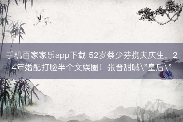 手机百家家乐app下载 52岁蔡少芬携夫庆生,24年婚配打脸半个文娱圈!张晋甜喊
