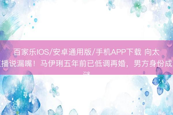百家乐IOS/安卓通用版/手机APP下载 向太直播说漏嘴！马伊琍五年前已低调再婚，男方身份成谜