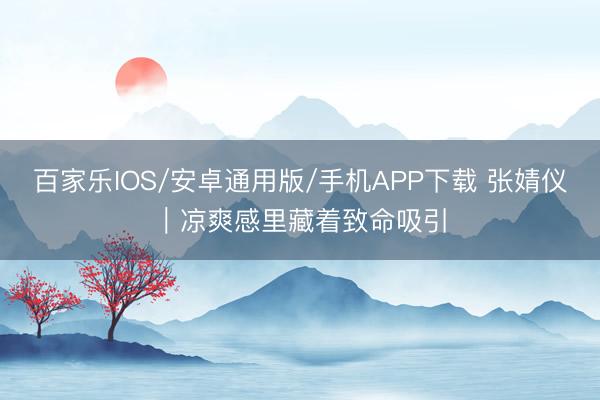 百家乐IOS/安卓通用版/手机APP下载 张婧仪｜凉爽感里藏着致命吸引