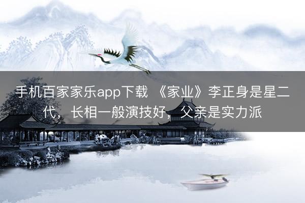 手机百家家乐app下载 《家业》李正身是星二代，长相一般演技好，父亲是实力派
