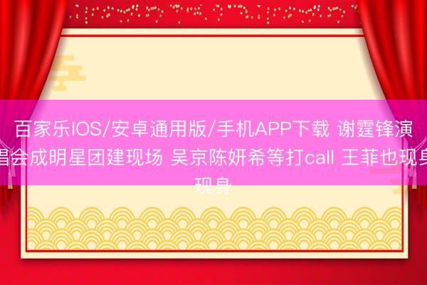 百家乐IOS/安卓通用版/手机APP下载 谢霆锋演唱会成明星团建现场 吴京陈妍希等打call 王菲也现身