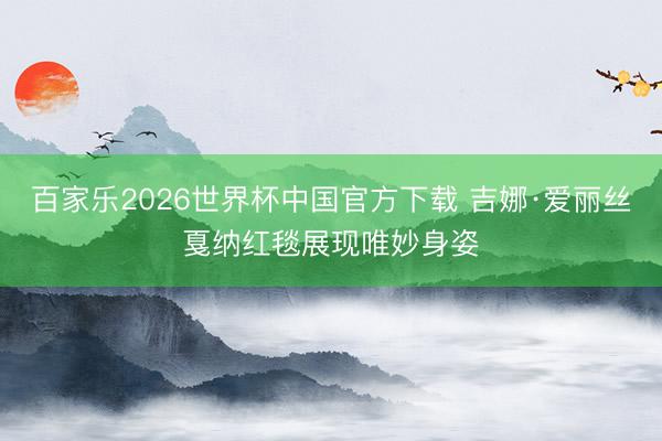 百家乐2026世界杯中国官方下载 吉娜·爱丽丝戛纳红毯展现唯妙身姿