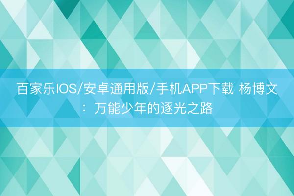 百家乐IOS/安卓通用版/手机APP下载 杨博文：万能少年的逐光之路