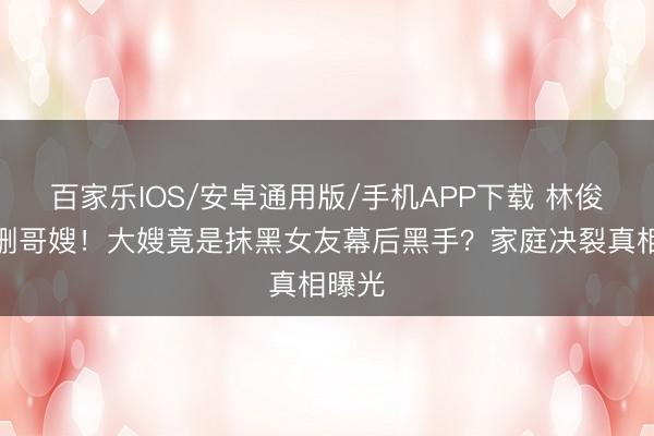 百家乐IOS/安卓通用版/手机APP下载 林俊杰怒删哥嫂！大嫂竟是抹黑女友幕后黑手？家庭决裂真相曝光