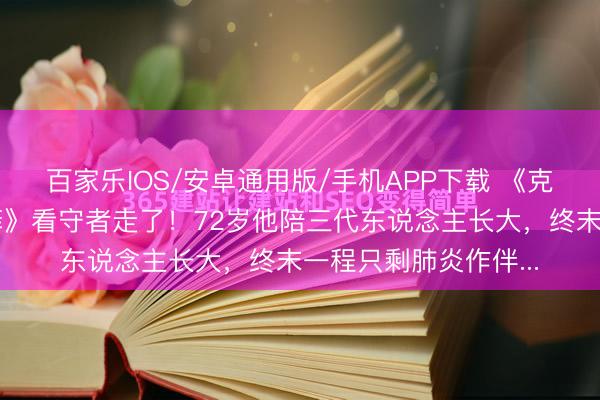 百家乐IOS/安卓通用版/手机APP下载 《克扣者猎东说念主巴菲》看守者走了！72岁他陪三代东说念主长大，终末一程只剩肺炎作伴...