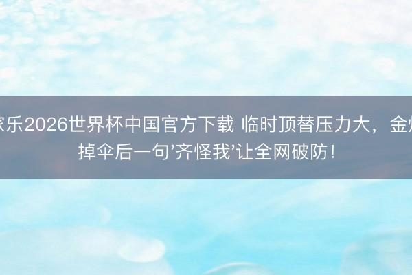 百家乐2026世界杯中国官方下载 临时顶替压力大，金灿灿掉伞后一句'齐怪我'让全网破防！