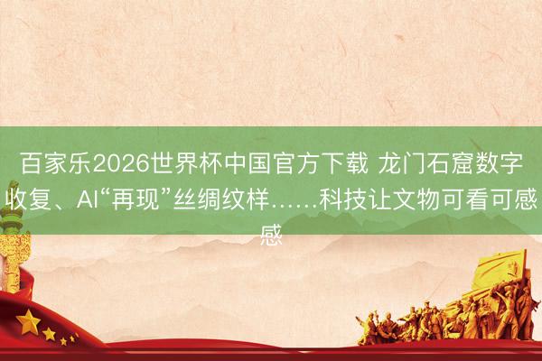 百家乐2026世界杯中国官方下载 龙门石窟数字收复、AI“再现”丝绸纹样……科技让文物可看可感