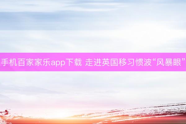 手机百家家乐app下载 走进英国移习惯波“风暴眼”
