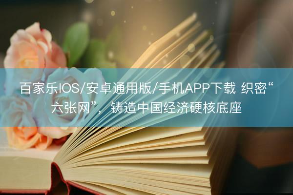 百家乐IOS/安卓通用版/手机APP下载 织密“六张网”，铸造中国经济硬核底座