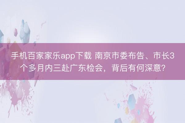 手机百家家乐app下载 南京市委布告、市长3个多月内三赴广东检会，背后有何深意？