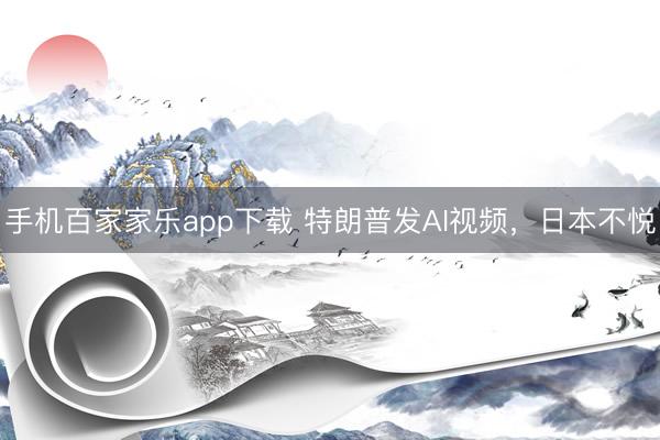 手机百家家乐app下载 特朗普发AI视频，日本不悦